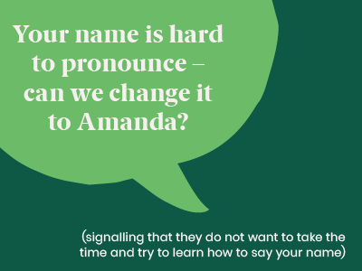 Microagression - saying Your name is hard to pronounce - can we change it to Amanda? (signalling that they do not want to take the time and try to learn how to say your name)